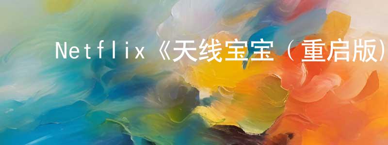 ﻿车红娟发布﻿Netflix《天线宝宝（重启版)第一季》迅雷下载/在线观看/百度云-动漫/卡通-美剧天堂